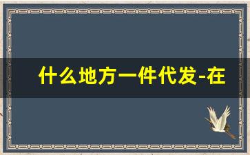 什么地方一件代发-在哪找一件代发