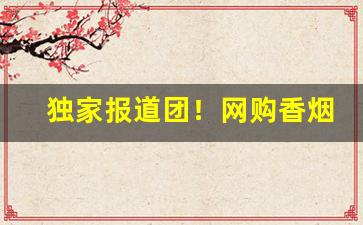 独家报道团！网购香烟怎么买“恩深爱重”