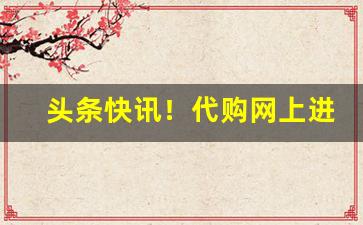 头条快讯！代购网上进货渠道“大好河山”