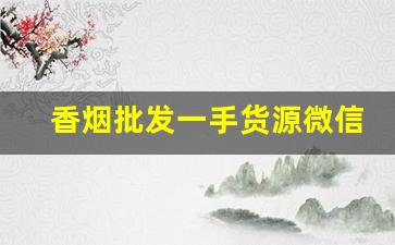 香烟批发一手货源微信号-烟批发平台单子