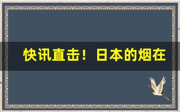 快讯直击！日本的烟在那买“焚林而猎”