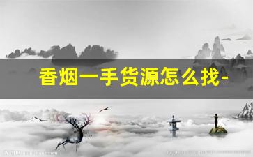 香烟一手货源怎么找-香烟代卖在哪找