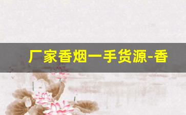 厂家香烟一手货源-香烟低价工厂直发