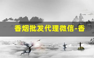 香烟批发代理微信-香烟公司合作批发香烟