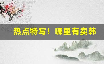 热点特写！哪里有卖韩国香烟的“兵挫地削”