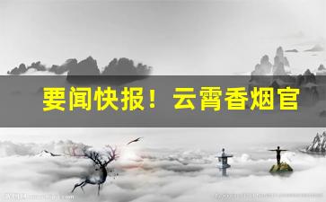 要闻快报！云霄香烟官网app：打造品牌、扩大市场“摧枯折腐”