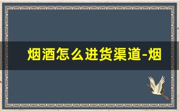 烟酒怎么进货渠道-烟酒批发店一年流水多少