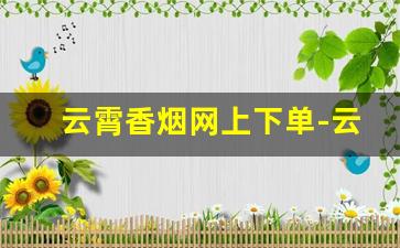云霄香烟网上下单-云霄香烟价格低廉
