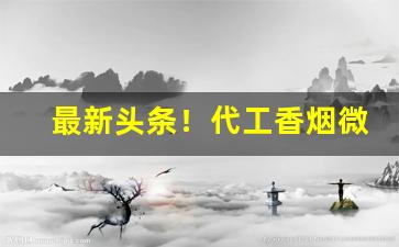 最新头条！代工香烟微信“叠矩重规”