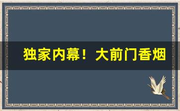 独家内幕！大前门香烟批发价多少钱一条“财迷心窍”