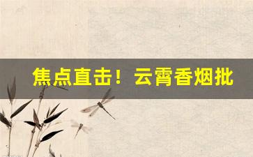 焦点直击！云霄香烟批发的可靠性“瞋目切齿”