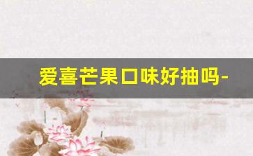 爱喜芒果口味好抽吗-爱喜冰激凌和草莓哪个好抽