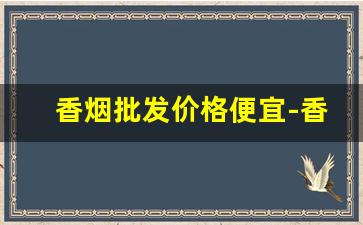 香烟批发价格便宜-香烟经销价格表