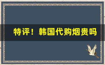 特评！韩国代购烟贵吗“背水阵”
