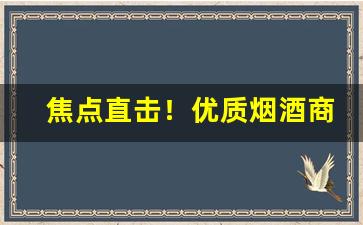 焦点直击！优质烟酒商行“刚直不阿”