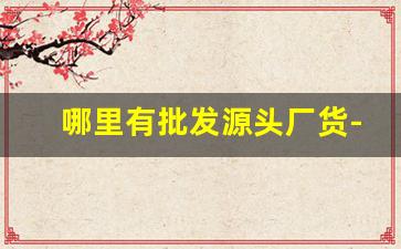 哪里有批发源头厂货-源头工厂批发价直发