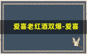 爱喜老红酒双爆-爱喜红酒双爆市场价