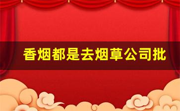 香烟都是去烟草公司批发吗-烟草局卖出的香烟统一价格吗