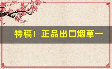 特稿！正品出口烟草一手货源烟草批发商城“甘言好辞”