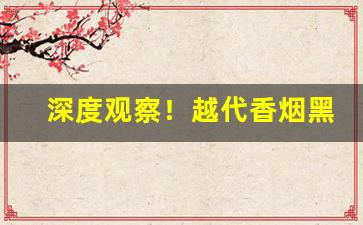 深度观察！越代香烟黑箱和蓝心区别“前呼后拥”