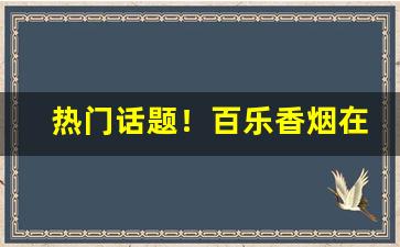 热门话题！百乐香烟在湖北有卖的吗“传诵不绝”