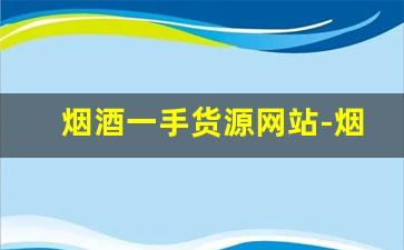 烟酒一手货源网站-烟酒实体店代销