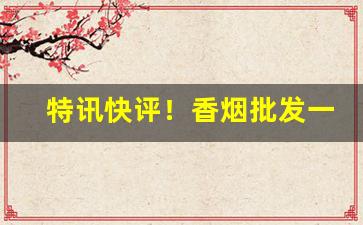 特讯快评！香烟批发一手货源厂商“改过不吝”