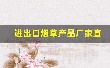 进出口烟草产品厂家直销批发-烟草专门批发企业许可证