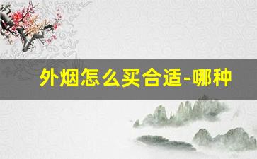 外烟怎么买合适-哪种外烟便宜