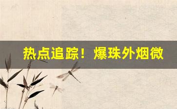 热点追踪！爆珠外烟微商批发一手货源“得鱼忘筌”