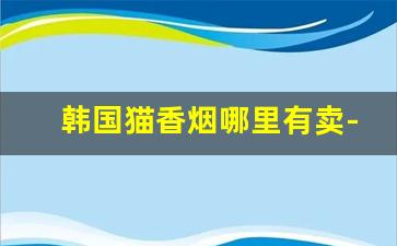 韩国猫香烟哪里有卖-韩国猫烟多少钱一包