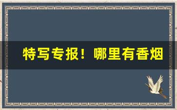 特写专报！哪里有香烟低价批发的靠谱渠道“词人墨客”