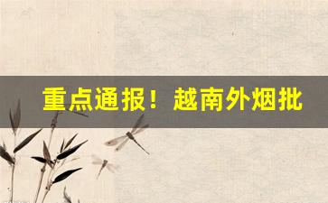 重点通报！越南外烟批发“蹈故习常”