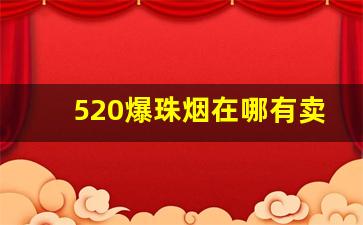 520爆珠烟在哪有卖-520草莓爆珠香烟在哪里卖的最贵