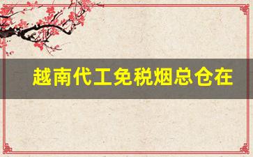 越南代工免税烟总仓在哪-越南代加工烟品牌