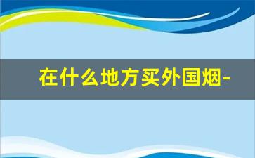 在什么地方买外国烟-超市能买到国外烟吗