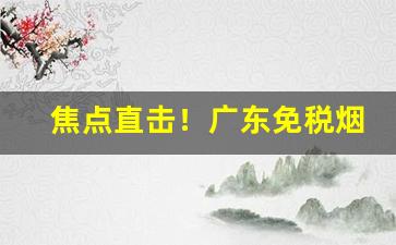 焦点直击！广东免税烟草批发市场进货网“才略过人”