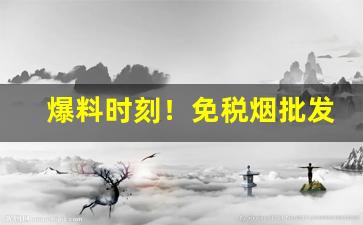 爆料时刻！免税烟批发低价稳定厂家“垂不朽”