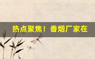 热点聚焦！香烟厂家在哪里找？“各就各位”