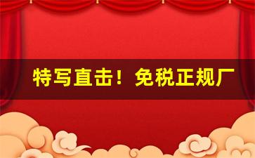 特写直击！免税正规厂家直销“刺心裂肝”