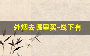 外烟去哪里买-线下有售外烟吗