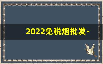 2022免税烟批发-一手免税烟批发