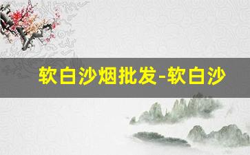 软白沙烟批发-软白沙烟购买链接