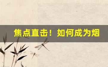 焦点直击！如何成为烟的批发商“分丝析缕”