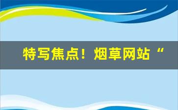 特写焦点！烟草网站“阿其所好”