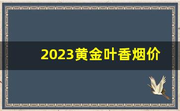 2023黄金叶香烟价目表-2024黄金叶中支香烟价格表大全