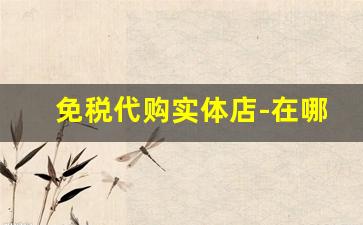 免税代购实体店-在哪里找免税店代购