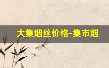大集烟丝价格-集市烟丝一斤多少钱呢