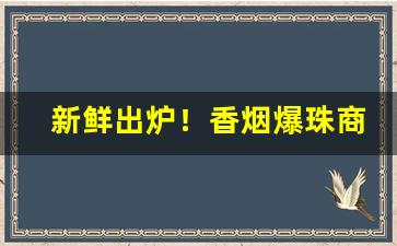 新鲜出炉！香烟爆珠商店“本性难改”