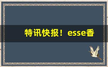 特讯快报！esse香烟巧克力味道价格“各得其所”